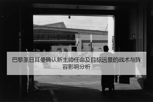 巴黎圣日耳曼确认新主帅任命及目标远景的战术与阵容影响分析