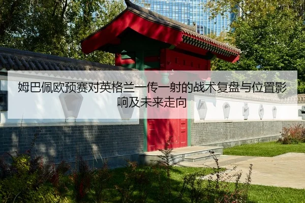 姆巴佩欧预赛对英格兰一传一射的战术复盘与位置影响及未来走向