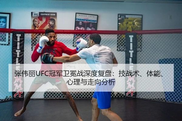 张伟丽UFC冠军卫冕战深度复盘：技战术、体能、心理与走向分析